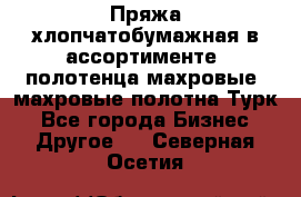 Пряжа хлопчатобумажная в ассортименте, полотенца махровые, махровые полотна Турк - Все города Бизнес » Другое   . Северная Осетия